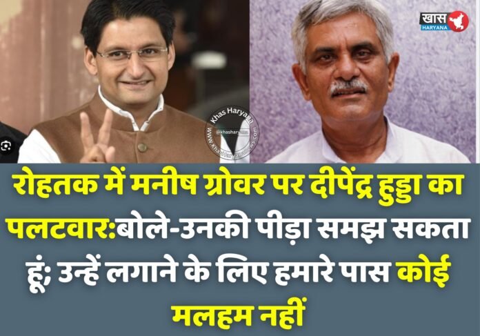 रोहतक में मनीष ग्रोवर पर दीपेंद्र हुड्डा का पलटवार:बोले-उनकी पीड़ा समझ सकता हूं; उन्हें लगाने के लिए हमारे पास कोई मलहम नहीं