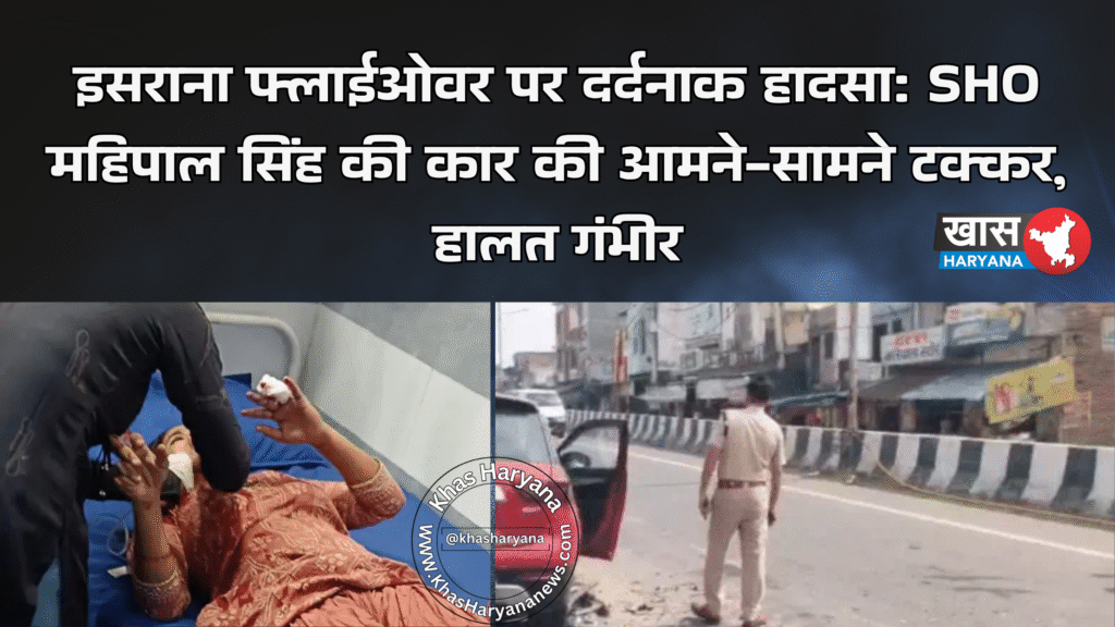 इसराना फ्लाईओवर पर दर्दनाक हादसा: SHO महिपाल सिंह की कार की आमने-सामने टक्कर, हालत गंभीर