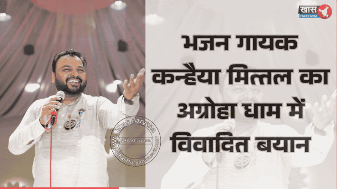 भजन गायक कन्हैया मित्तल का अग्रोहा धाम में विवादित बयान
