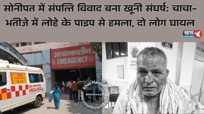 सोनीपत में संपत्ति विवाद बना खूनी संघर्ष: चाचा-भतीजे में लोहे के पाइप से हमला, दो लोग घायल