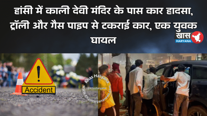 हांसी में काली देवी मंदिर के पास कार हादसा, ट्रॉली और गैस पाइप से टकराई कार, एक युवक घायल