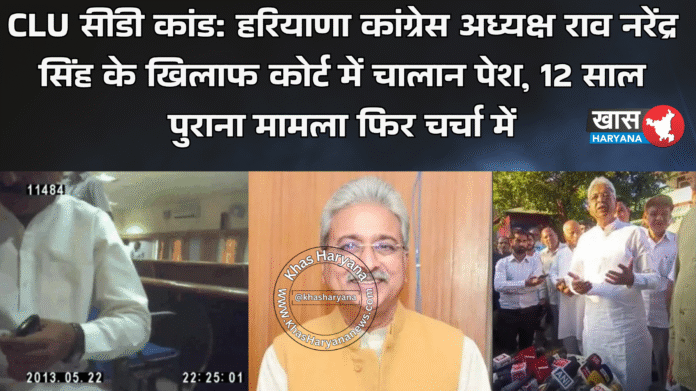 CLU सीडी कांड: हरियाणा कांग्रेस अध्यक्ष राव नरेंद्र सिंह के खिलाफ कोर्ट में चालान पेश, 12 साल पुराना मामला फिर चर्चा में