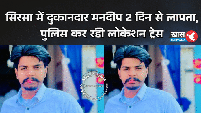 सिरसा में दुकानदार मनदीप 2 दिन से लापता, पुलिस कर रही लोकेशन ट्रेस