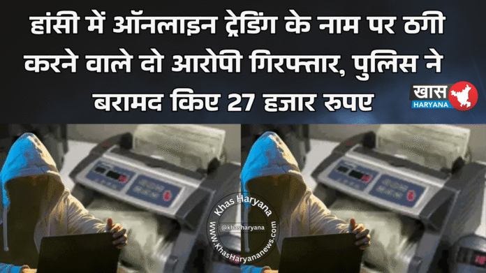 हांसी में ऑनलाइन ट्रेडिंग के नाम पर ठगी करने वाले दो आरोपी गिरफ्तार, पुलिस ने बरामद किए 27 हजार रुपए