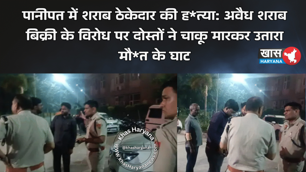 पानीपत में शराब ठेकेदार की ह*त्या: अवैध शराब बिक्री के विरोध पर दोस्तों ने चाकू मारकर उतारा मौ*त के घाट