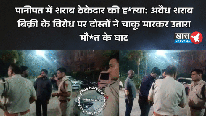 पानीपत में शराब ठेकेदार की ह*त्या: अवैध शराब बिक्री के विरोध पर दोस्तों ने चाकू मारकर उतारा मौ*त के घाट