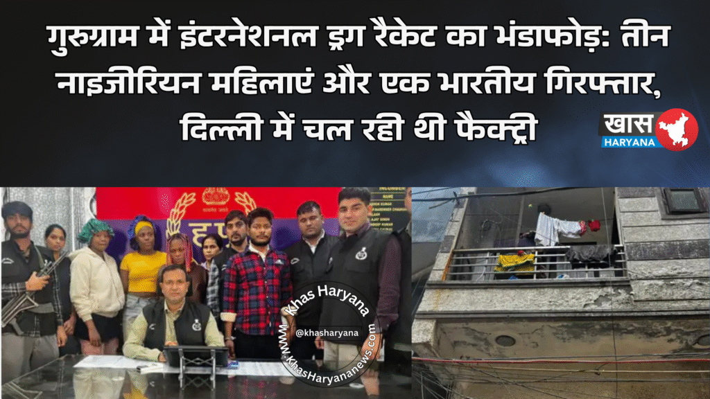 गुरुग्राम में इंटरनेशनल ड्रग रैकेट का भंडाफोड़: तीन नाइजीरियन महिलाएं और एक भारतीय गिरफ्तार, दिल्ली में चल रही थी फैक्ट्री