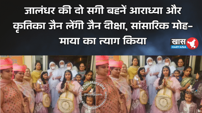 जालंधर की दो सगी बहनें आराध्या और कृतिका जैन लेंगी जैन दीक्षा, सांसारिक मोह-माया का त्याग किया