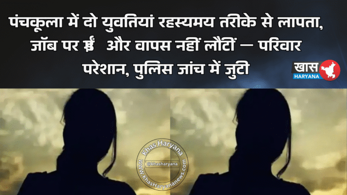 पंचकूला में दो युवतियां रहस्यमय तरीके से लापता, जॉब पर गईं और वापस नहीं लौटीं — परिवार परेशान, पुलिस जांच में जुटी
