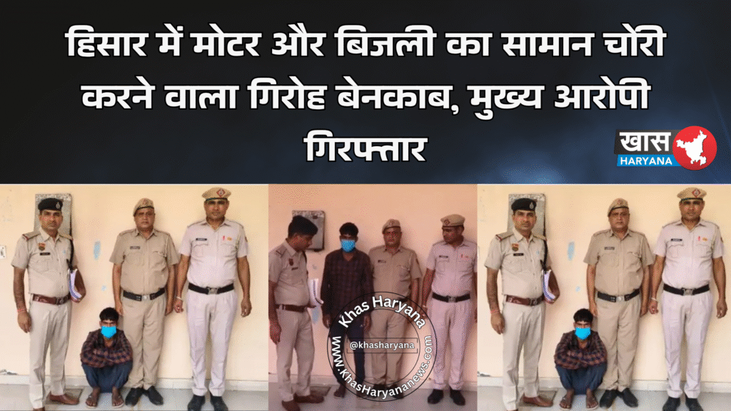 हिसार में मोटर और बिजली का सामान चोरी करने वाला गिरोह बेनकाब, मुख्य आरोपी गिरफ्तार