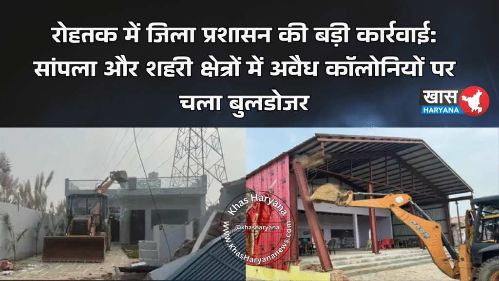 रोहतक में जिला प्रशासन की बड़ी कार्रवाई: सांपला और शहरी क्षेत्रों में अवैध कॉलोनियों पर चला बुलडोजर