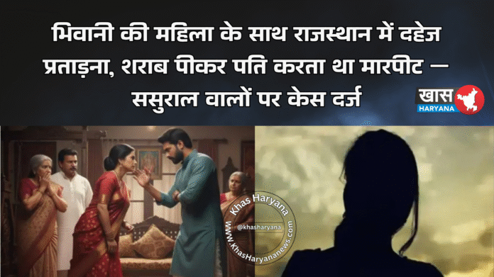 भिवानी की महिला के साथ राजस्थान में दहेज प्रताड़ना, शराब पीकर पति करता था मारपीट — ससुराल वालों पर केस दर्ज