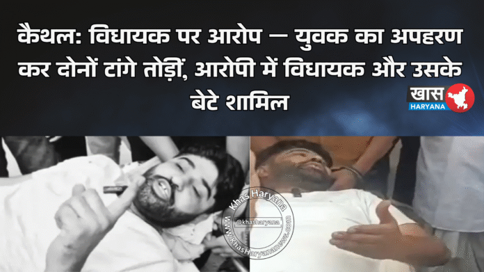 कैथल: विधायक पर आरोप — युवक का अपहरण कर दोनों टांगे तोड़ीं, आरोपी में विधायक और उसके बेटे शामिल