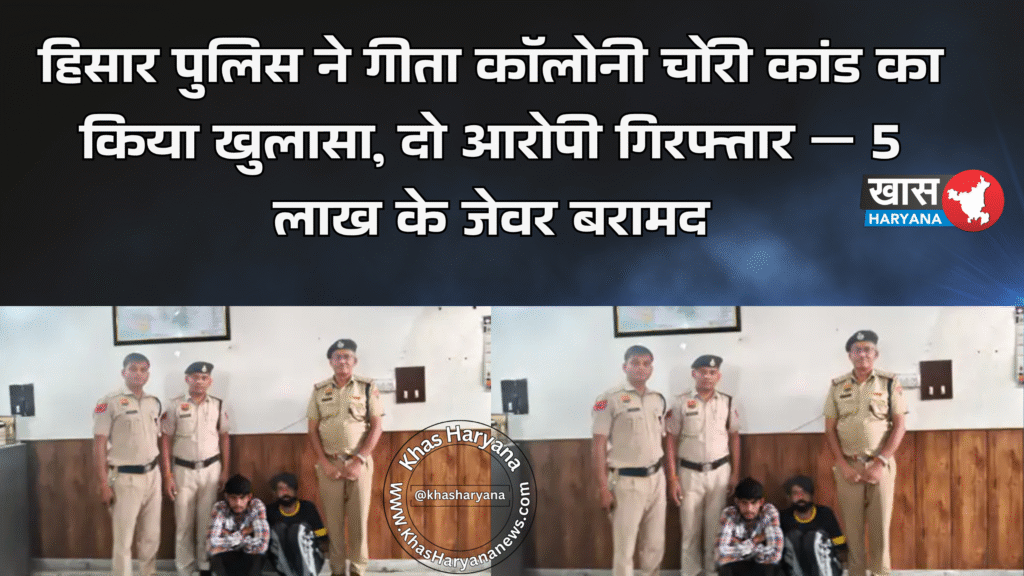 हिसार पुलिस ने गीता कॉलोनी चोरी कांड का किया खुलासा, दो आरोपी गिरफ्तार — 5 लाख के जेवर बरामद