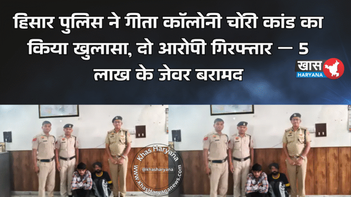 हिसार पुलिस ने गीता कॉलोनी चोरी कांड का किया खुलासा, दो आरोपी गिरफ्तार — 5 लाख के जेवर बरामद