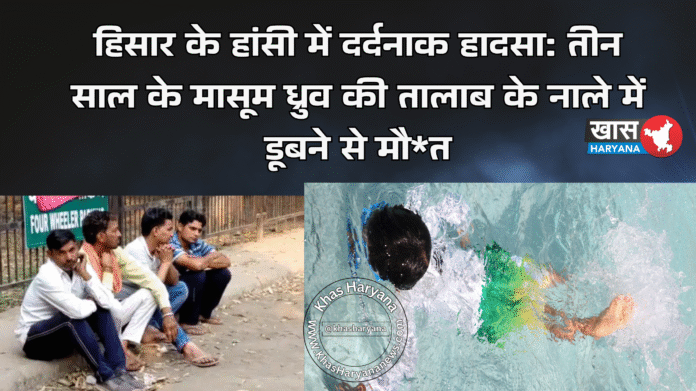 हिसार के हांसी में दर्दनाक हादसा: तीन साल के मासूम ध्रुव की तालाब के नाले में डूबने से मौ*त