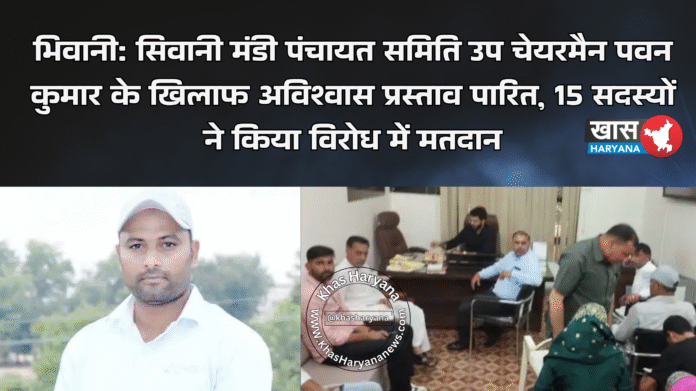 भिवानी: सिवानी मंडी पंचायत समिति उप चेयरमैन पवन कुमार के खिलाफ अविश्वास प्रस्ताव पारित, 15 सदस्यों ने चेयरमैनविरोध में मतदान