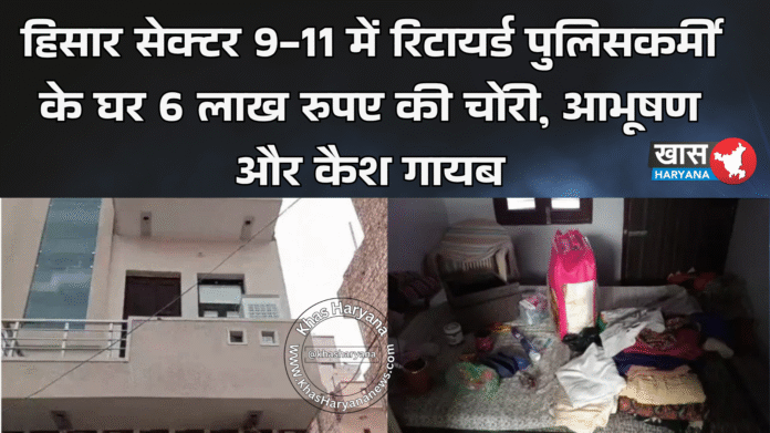 हिसार सेक्टर 9-11 में रिटायर्ड पुलिसकर्मी के घर 6 लाख रुपए की चोरी, आभूषण और कैश गायब