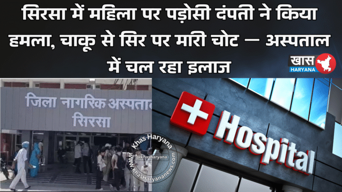 सिरसा में महिला पर पड़ोसी दंपती ने किया हमला, चाकू से सिर पर मारी चोट — अस्पताल में चल रहा इलाज
