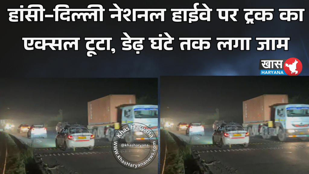 हांसी-दिल्ली नेशनल हाईवे पर ट्रक का एक्सल टूटा, डेढ़ घंटे तक लगा जाम