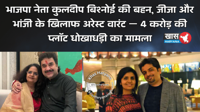 भाजपा नेता कुलदीप बिश्नोई की बहन, जीजा और भांजी के खिलाफ अरेस्ट वारंट — 4 करोड़ की प्लॉट धोखाधड़ी का मामला
