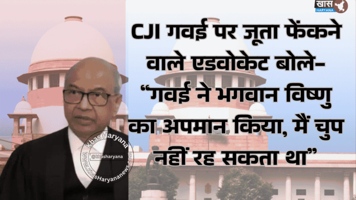 CJI गवई पर जूता फेंकने वाले एडवोकेट बोले- “गवई ने भगवान विष्णु का अपमान किया, मैं चुप नहीं रह सकता था”