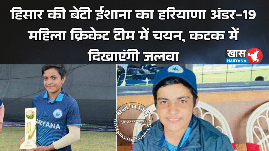 हिसार की बेटी ईशाना का हरियाणा अंडर-19 महिला क्रिकेट टीम में चयन, कटक में दिखाएंगी जलवा