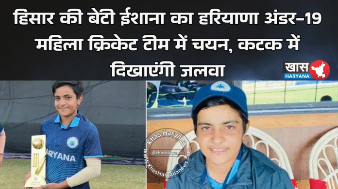 हिसार की बेटी ईशाना का हरियाणा अंडर-19 महिला क्रिकेट टीम में चयन, कटक में दिखाएंगी जलवा