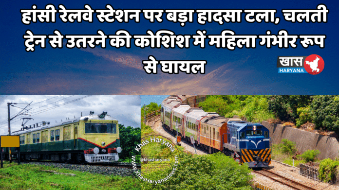 हांसी रेलवे स्टेशन पर बड़ा हादसा टला, चलती ट्रेन से उतरने की कोशिश में महिला गंभीर रूप से घायल
