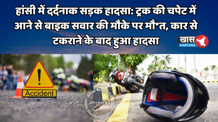 हांसी में दर्दनाक सड़क हादसा: ट्रक की चपेट में आने से बाइक सवार की मौके पर मौ*त, कार से टकराने के बाद हुआ हादसा