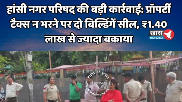 हांसी नगर परिषद की बड़ी कार्रवाई: प्रॉपर्टी टैक्स न भरने पर दो बिल्डिंगें सील, ₹1.40 लाख से ज्यादा बकाया