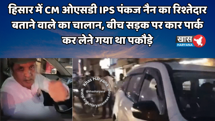 हिसार में CM ओएसडी IPS पंकज नैन का रिश्तेदार बताने वाले का चालान, बीच सड़क पर कार पार्क कर लेने गया था पकौड़े