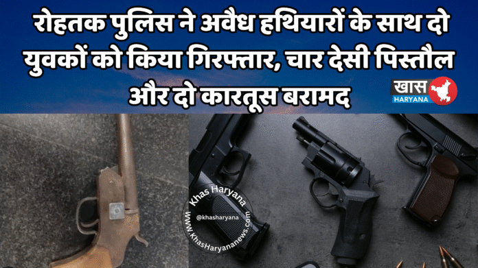 रोहतक पुलिस ने अवैध हथियारों के साथ दो युवकों को किया गिरफ्तार, चार देसी पिस्तौल और दो कारतूस बरामद