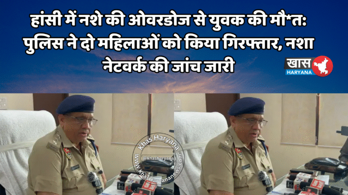 हांसी में नशे की ओवरडोज से युवक की मौ*त: पुलिस ने दो महिलाओं को किया गिरफ्तार, नशा नेटवर्क की जांच जारी