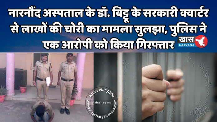 नारनौंद अस्पताल के डॉ. बिट्टू के सरकारी क्वार्टर से लाखों की चोरी का मामला सुलझा, पुलिस ने एक आरोपी को किया गिरफ्तार
