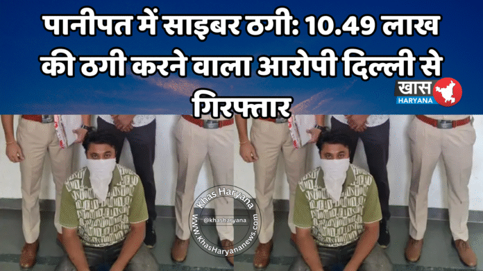 पानीपत में साइबर ठगी: 10.49 लाख की ठगी करने वाला आरोपी दिल्ली से गिरफ्तार