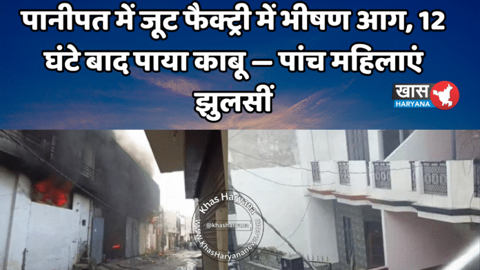 पानीपत में जूट फैक्ट्री में भीषण आग, 12 घंटे बाद पाया काबू — पांच महिलाएं झुलसीं