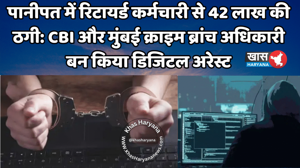 पानीपत में रिटायर्ड कर्मचारी से 42 लाख की ठगी: CBI और मुंबई क्राइम ब्रांच अधिकारी बन किया डिजिटल अरेस्ट