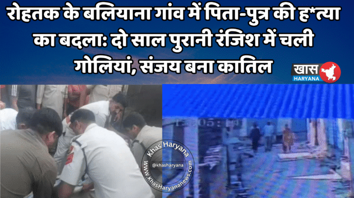 रोहतक के बलियाना गांव में पिता-पुत्र की ह*त्या का बदला: दो साल पुरानी रंजिश में चली गोलियां, संजय बना कातिल