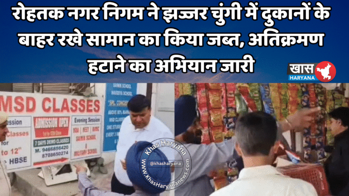 रोहतक नगर निगम ने झज्जर चुंगी में दुकानों के बाहर रखे सामान का किया जब्त, अतिक्रमण हटाने का अभियान जारी