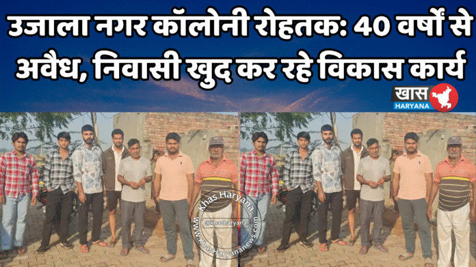 उजाला नगर कॉलोनी रोहतक: 40 वर्षों से अवैध, निवासी खुद कर रहे विकास कार्य