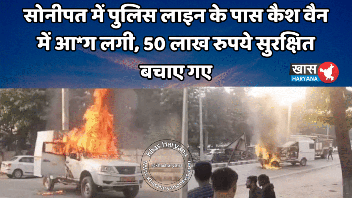 सोनीपत में पुलिस लाइन के पास कैश वैन में आ*ग लगी, 50 लाख रुपये सुरक्षित बचाए गए
