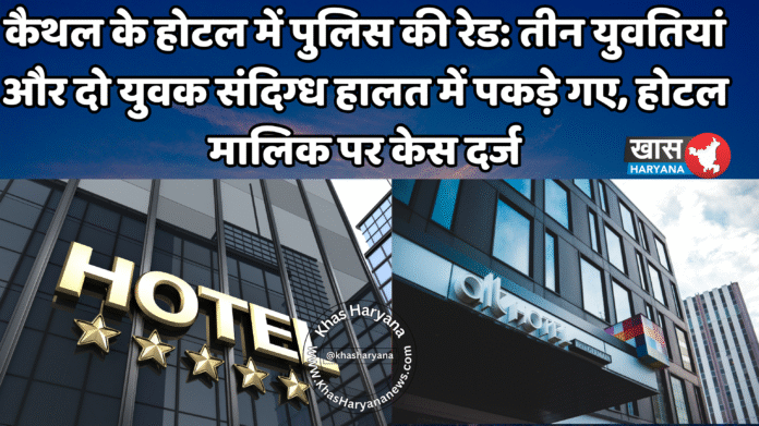 कैथल के होटल में पुलिस की रेड: तीन युवतियां और दो युवक संदिग्ध हालत में पकड़े गए, होटल मालिक पर केस दर्ज
