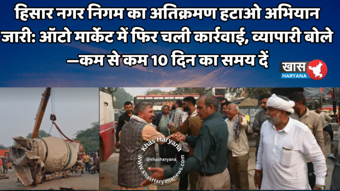 हिसार नगर निगम का अतिक्रमण हटाओ अभियान जारी: ऑटो मार्केट में फिर चली कार्रवाई, व्यापारी बोले—कम से कम 10 दिन का समय दें