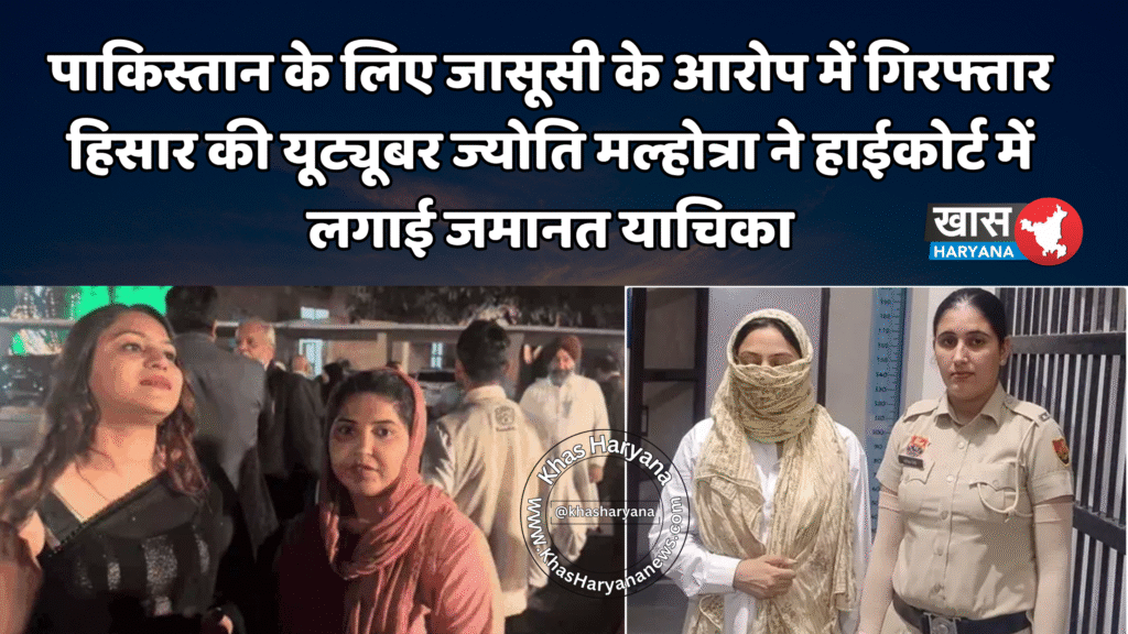 पाकिस्तान के लिए जासूसी के आरोप में गिरफ्तार हिसार की यूट्यूबर ज्योति मल्होत्रा ने हाईकोर्ट में लगाई जमानत याचिका