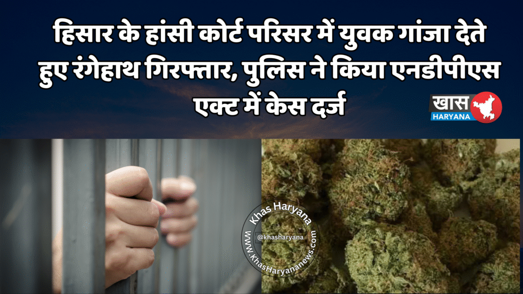 हिसार के हांसी कोर्ट परिसर में युवक गांजा देते हुए रंगेहाथ गिरफ्तार, पुलिस ने किया एनडीपीएस एक्ट में केस दर्ज