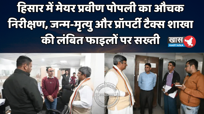 हिसार में मेयर प्रवीण पोपली का औचक निरीक्षण, जन्म-मृत्यु और प्रॉपर्टी टैक्स शाखा की लंबित फाइलों पर सख्ती