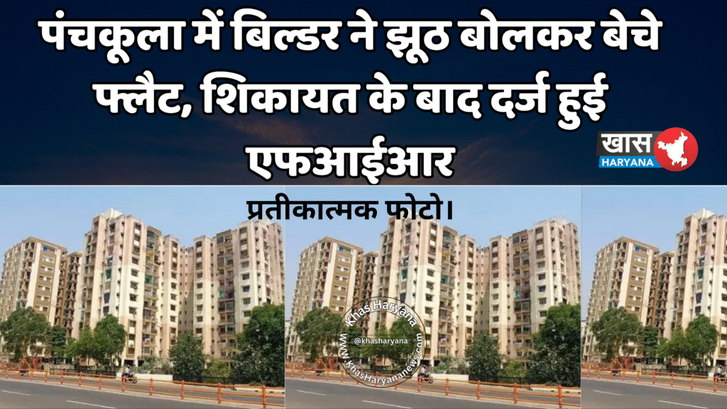 पंचकूला में बिल्डर ने झूठ बोलकर बेचे फ्लैट, शिकायत के बाद दर्ज हुई एफआईआर