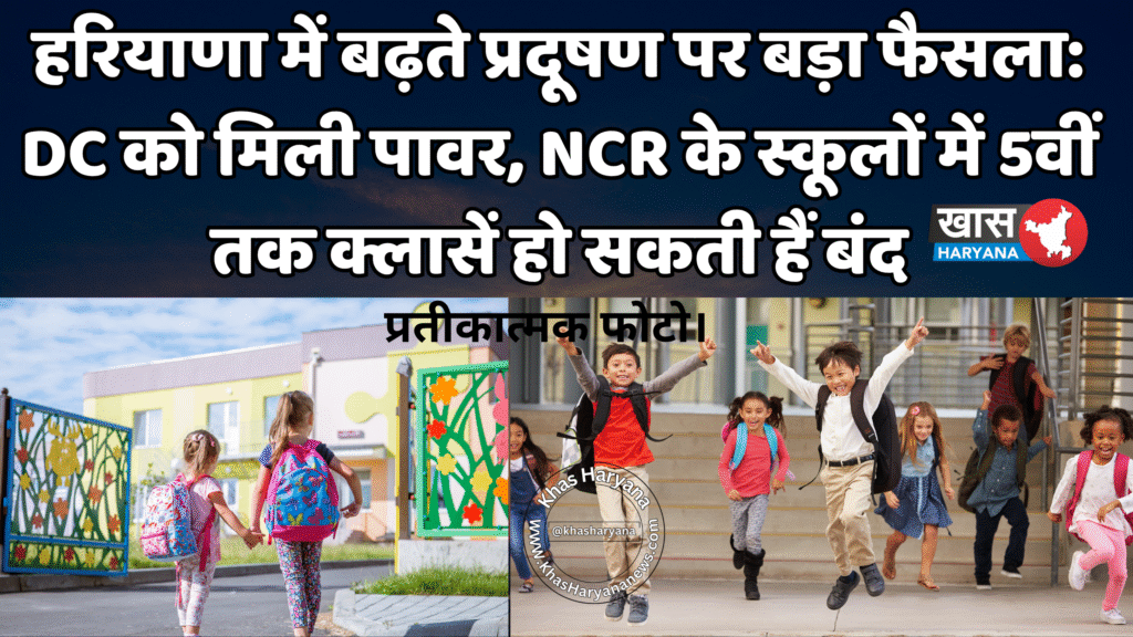 हरियाणा में बढ़ते प्रदूषण पर बड़ा फैसला: DC को मिली पावर, NCR के स्कूलों में 5वीं तक क्लासें हो सकती हैं बंद