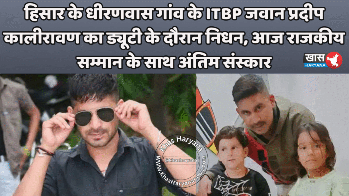 हिसार के धीरणवास गांव के ITBP जवान प्रदीप कालीरावण का ड्यूटी के दौरान निधन, आज राजकीय सम्मान के साथ अंतिम संस्कार